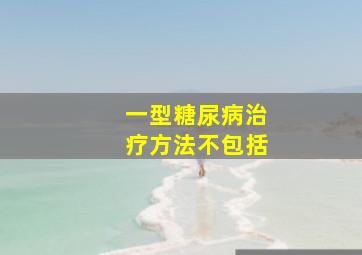 一型糖尿病治疗方法不包括