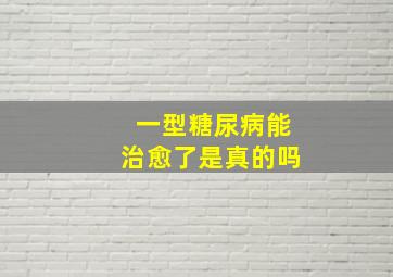 一型糖尿病能治愈了是真的吗