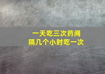 一天吃三次药间隔几个小时吃一次