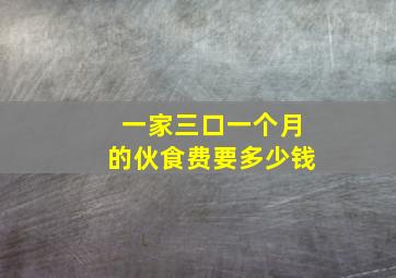 一家三口一个月的伙食费要多少钱