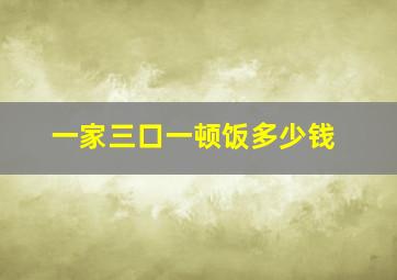 一家三口一顿饭多少钱