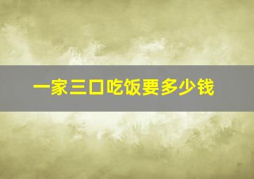 一家三口吃饭要多少钱