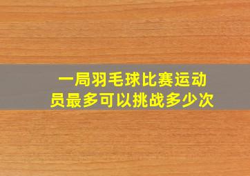 一局羽毛球比赛运动员最多可以挑战多少次