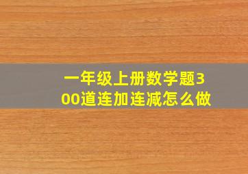 一年级上册数学题300道连加连减怎么做