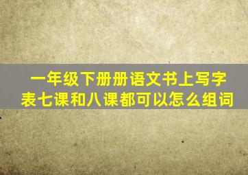 一年级下册册语文书上写字表七课和八课都可以怎么组词