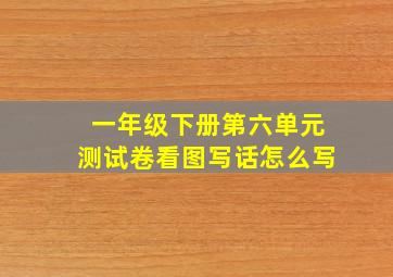 一年级下册第六单元测试卷看图写话怎么写