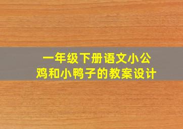 一年级下册语文小公鸡和小鸭子的教案设计