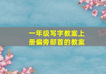 一年级写字教案上册偏旁部首的教案