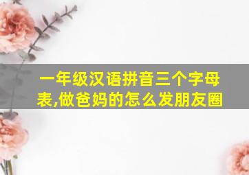 一年级汉语拼音三个字母表,做爸妈的怎么发朋友圈