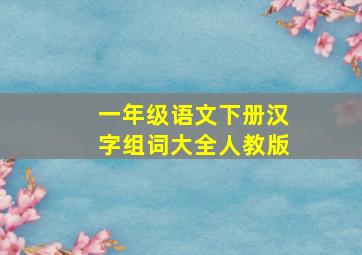 一年级语文下册汉字组词大全人教版