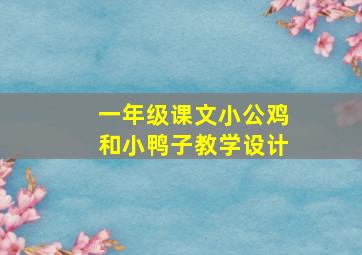 一年级课文小公鸡和小鸭子教学设计