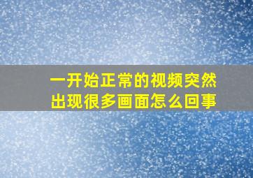 一开始正常的视频突然出现很多画面怎么回事