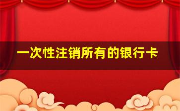 一次性注销所有的银行卡