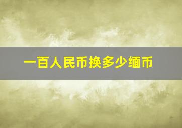 一百人民币换多少缅币