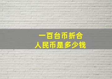 一百台币折合人民币是多少钱