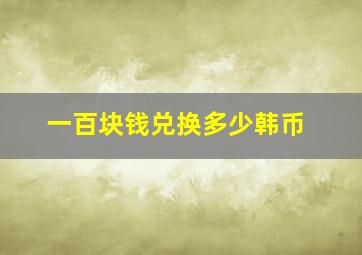 一百块钱兑换多少韩币