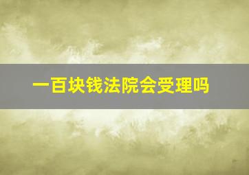 一百块钱法院会受理吗