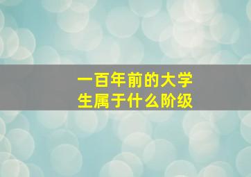 一百年前的大学生属于什么阶级