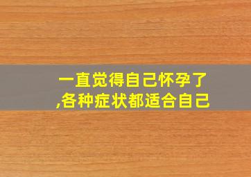 一直觉得自己怀孕了,各种症状都适合自己