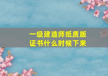 一级建造师纸质版证书什么时候下来