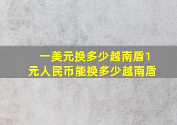 一美元换多少越南盾1元人民币能换多少越南盾