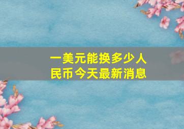 一美元能换多少人民币今天最新消息