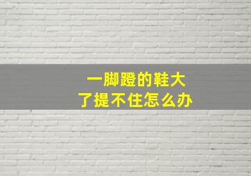 一脚蹬的鞋大了提不住怎么办