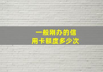 一般刚办的信用卡额度多少次