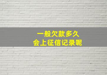 一般欠款多久会上征信记录呢