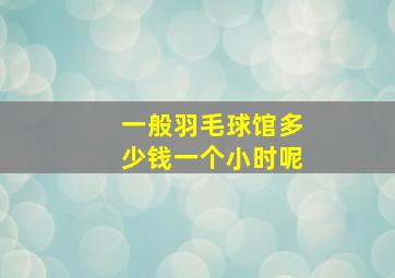 一般羽毛球馆多少钱一个小时呢