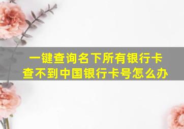 一键查询名下所有银行卡查不到中国银行卡号怎么办