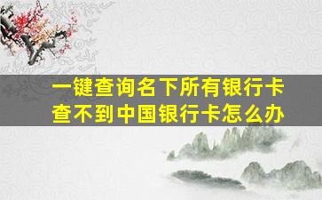 一键查询名下所有银行卡查不到中国银行卡怎么办