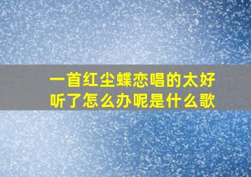 一首红尘蝶恋唱的太好听了怎么办呢是什么歌