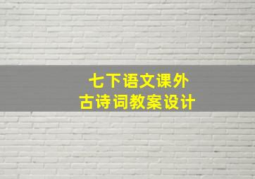 七下语文课外古诗词教案设计