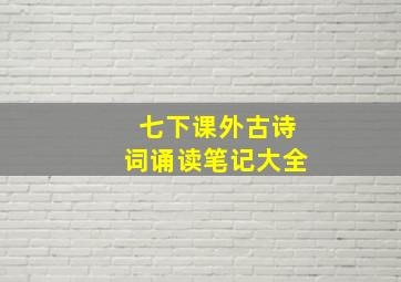 七下课外古诗词诵读笔记大全