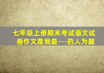 七年级上册期末考试语文试卷作文是我最---的人为题