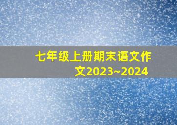 七年级上册期末语文作文2023~2024