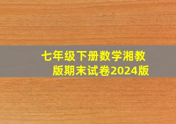 七年级下册数学湘教版期末试卷2024版