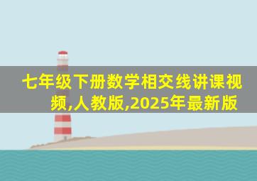 七年级下册数学相交线讲课视频,人教版,2025年最新版