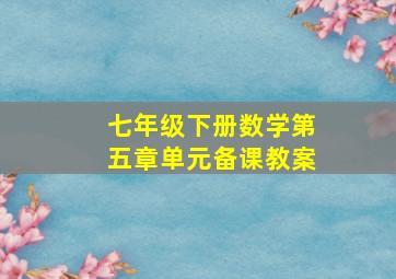 七年级下册数学第五章单元备课教案