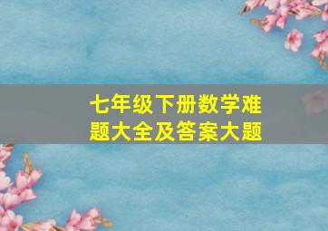 七年级下册数学难题大全及答案大题