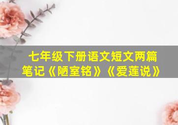 七年级下册语文短文两篇笔记《陋室铭》《爱莲说》