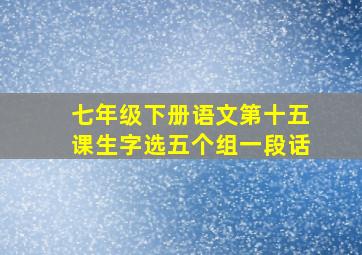 七年级下册语文第十五课生字选五个组一段话