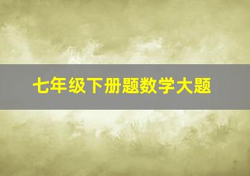 七年级下册题数学大题