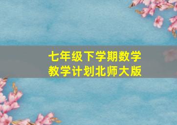 七年级下学期数学教学计划北师大版