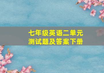 七年级英语二单元测试题及答案下册