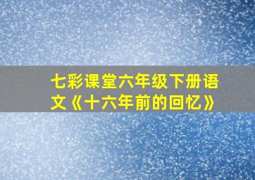 七彩课堂六年级下册语文《十六年前的回忆》