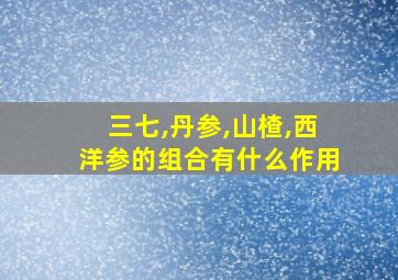 三七,丹参,山楂,西洋参的组合有什么作用