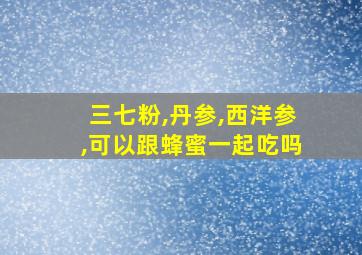 三七粉,丹参,西洋参,可以跟蜂蜜一起吃吗