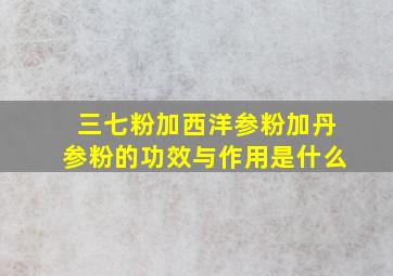 三七粉加西洋参粉加丹参粉的功效与作用是什么